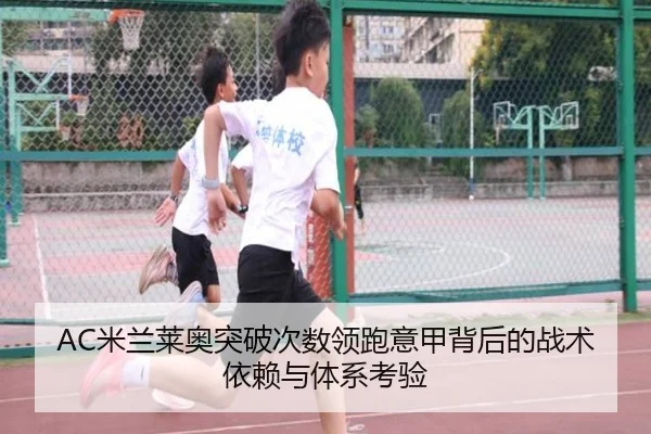 AC米兰莱奥突破次数领跑意甲背后的战术依赖与体系考验
