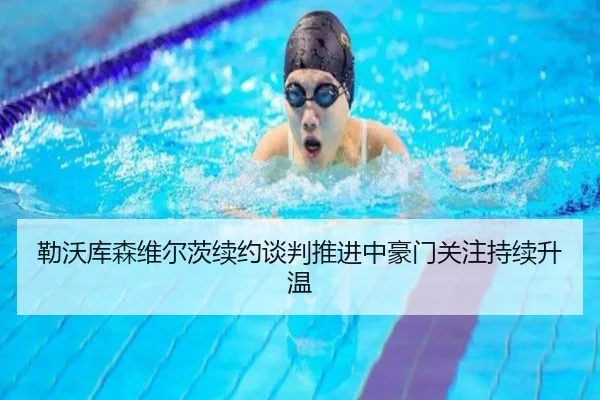 勒沃库森维尔茨续约谈判推进中豪门关注持续升温