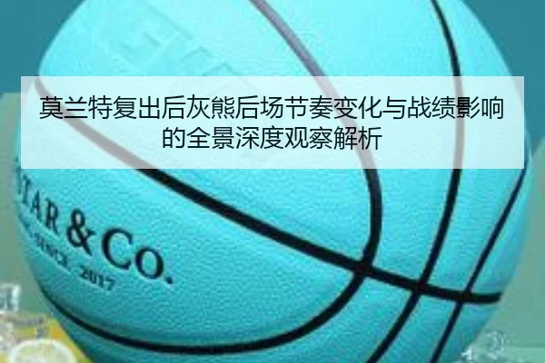 莫兰特复出后灰熊后场节奏变化与战绩影响的全景深度观察解析