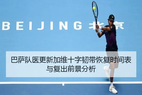 巴萨队医更新加维十字韧带恢复时间表与复出前景分析