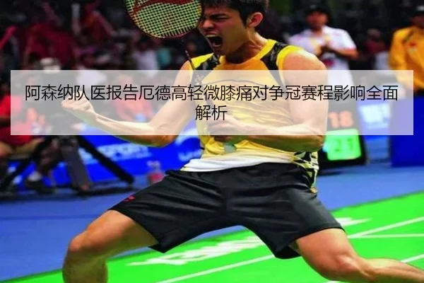 阿森纳队医报告厄德高轻微膝痛对争冠赛程影响全面解析