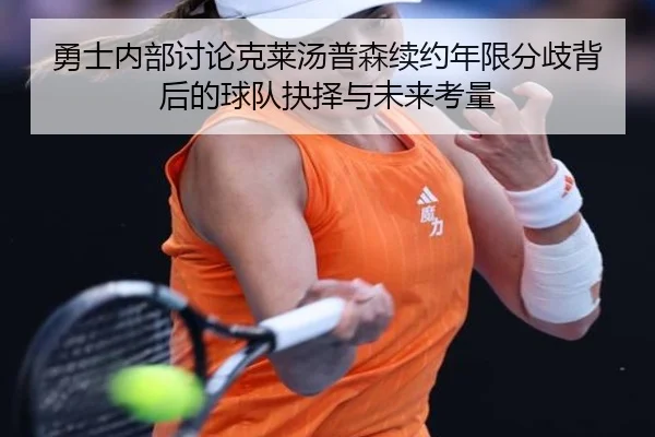 勇士内部讨论克莱汤普森续约年限分歧背后的球队抉择与未来考量