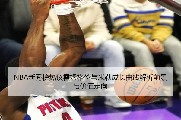 NBA新秀榜热议霍姆格伦与米勒成长曲线解析前景与价值走向