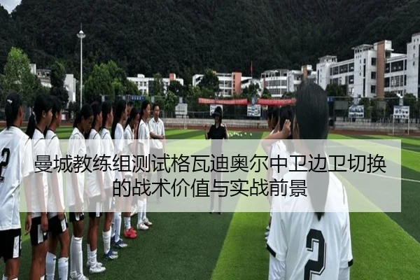 曼城教练组测试格瓦迪奥尔中卫边卫切换的战术价值与实战前景