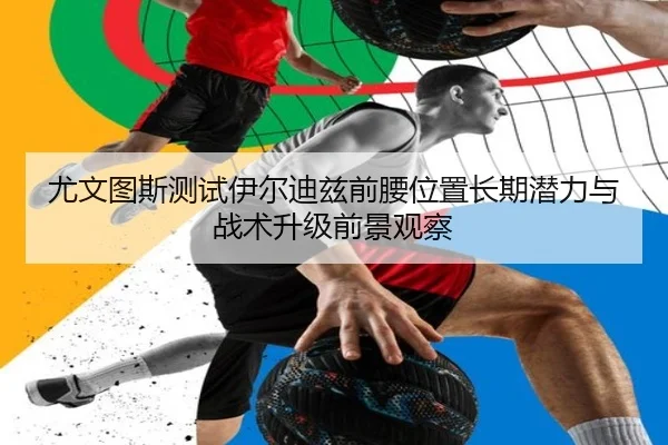 尤文图斯测试伊尔迪兹前腰位置长期潜力与战术升级前景观察