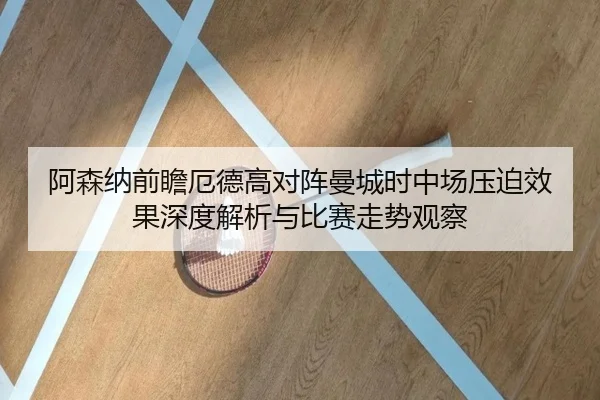 阿森纳前瞻厄德高对阵曼城时中场压迫效果深度解析与比赛走势观察