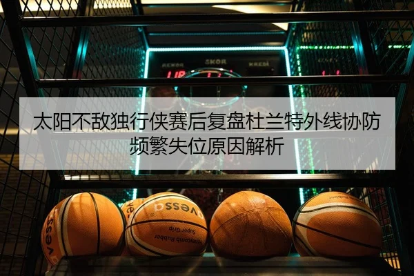 太阳不敌独行侠赛后复盘杜兰特外线协防频繁失位原因解析
