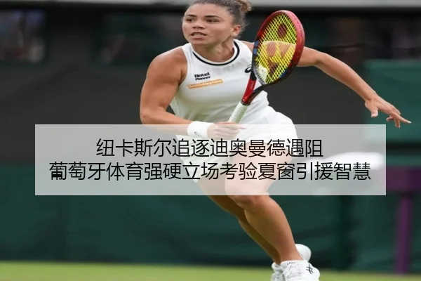 纽卡斯尔追逐迪奥曼德遇阻 葡萄牙体育强硬立场考验夏窗引援智慧