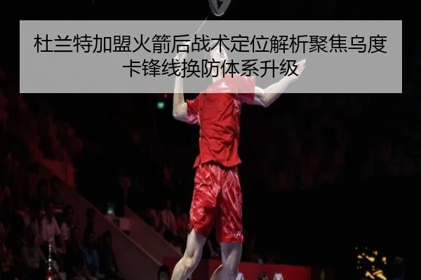 杜兰特加盟火箭后战术定位解析聚焦乌度卡锋线换防体系升级