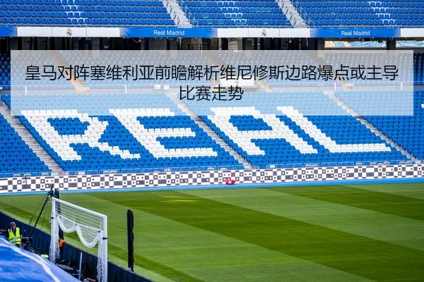 皇马对阵塞维利亚前瞻解析维尼修斯边路爆点或主导比赛走势