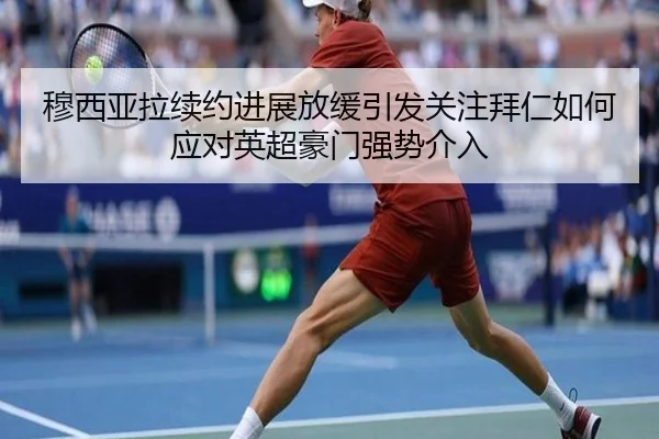 穆西亚拉续约进展放缓引发关注拜仁如何应对英超豪门强势介入